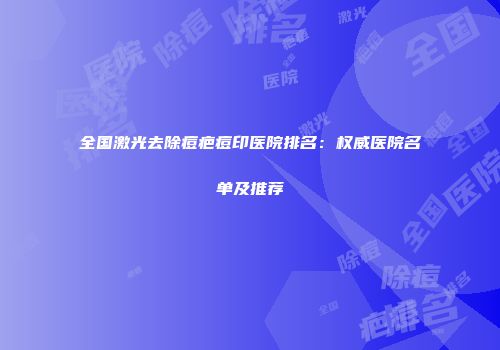 全国激光去除痘疤痘印医院排名：权威医院名单及推荐