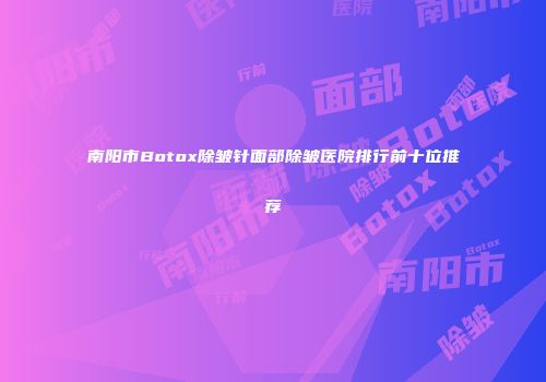 南阳市Botox除皱针面部除皱医院排行前十位推荐