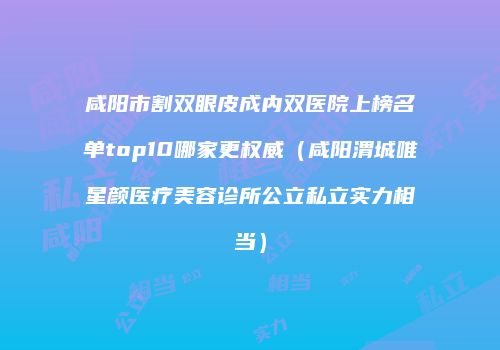 咸阳市割双眼皮成内双医院上榜名单top10哪家更权威（咸阳渭城唯星颜医疗美容诊所公立私立实力相当）