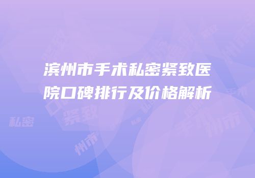 滨州市手术私密紧致医院口碑排行及价格解析