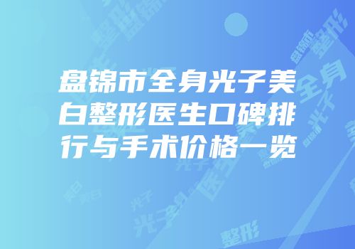 盘锦市全身光子美白整形医生口碑排行与手术价格一览