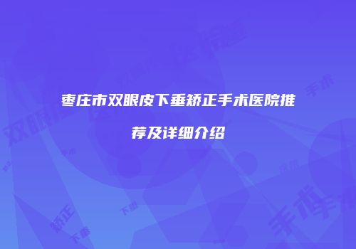 枣庄市双眼皮下垂矫正手术医院推荐及详细介绍