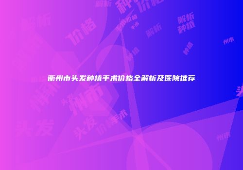 衢州市头发种植手术价格全解析及医院推荐