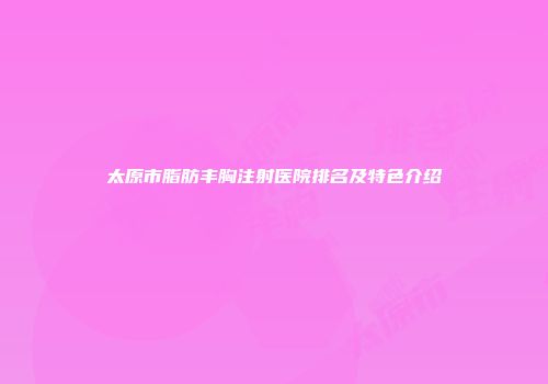 太原市脂肪丰胸注射医院排名及特色介绍