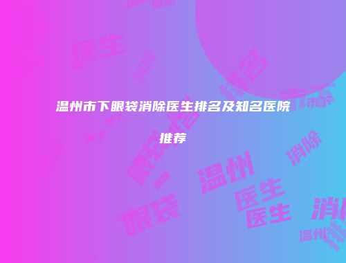 温州市下眼袋消除医生排名及知名医院推荐