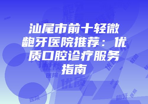 汕尾市前十轻微龅牙医院推荐：优质口腔诊疗服务指南