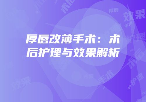 厚唇改薄手术：术后护理与效果解析