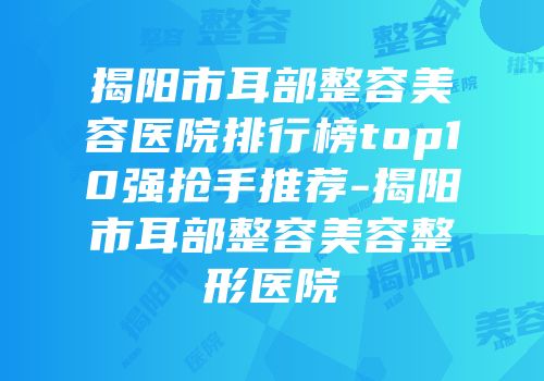 揭阳市耳部整容美容医院排行榜top10强抢手推荐-揭阳市耳部整容美容整形医院