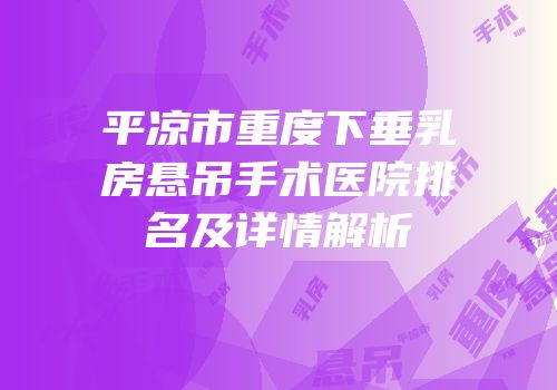 平凉市重度下垂乳房悬吊手术医院排名及详情解析