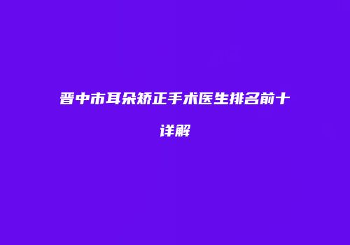 晋中市耳朵矫正手术医生排名前十详解