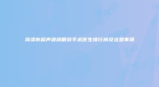 菏泽市超声波消眼袋手术医生排行榜及注意事项