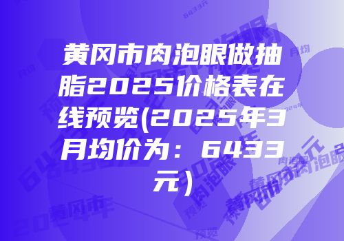 黄冈市肉泡眼做抽脂2025价格表在线预览(2025年3月均价为：6433元）