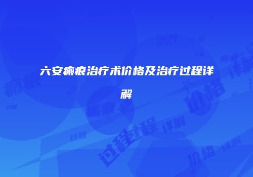 六安瘢痕治疗术价格及治疗过程详解