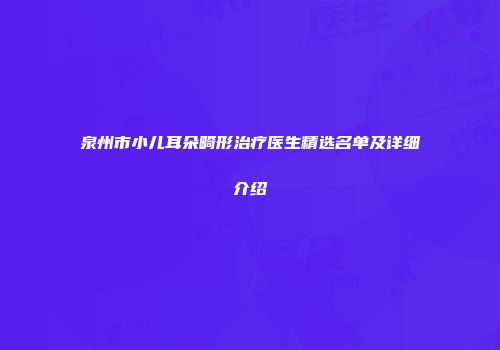 泉州市小儿耳朵畸形治疗医生精选名单及详细介绍
