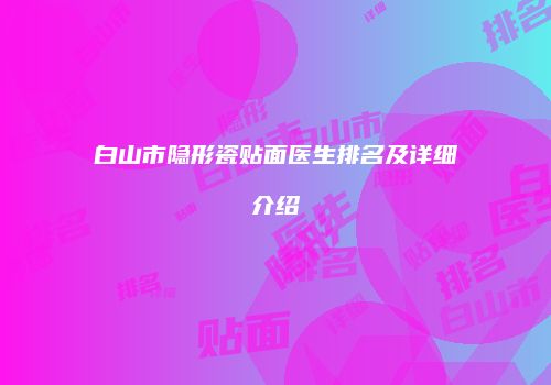 白山市隐形瓷贴面医生排名及详细介绍