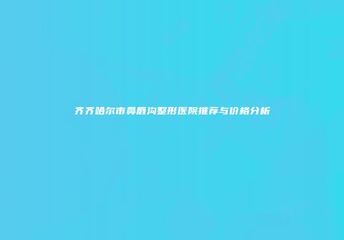 齐齐哈尔市鼻唇沟整形医院推荐与价格分析