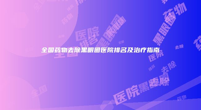 全国药物去除黑眼圈医院排名及治疗指南