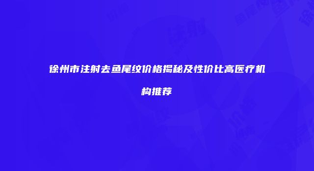 徐州市注射去鱼尾纹价格揭秘及性价比高医疗机构推荐
