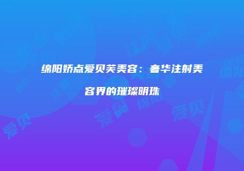 绵阳娇点爱贝芙美容：奢华注射美容界的璀璨明珠