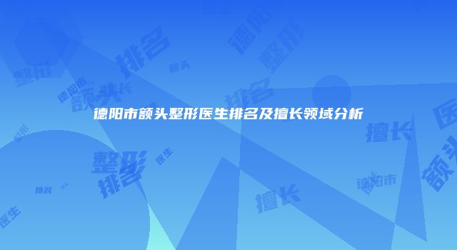 德阳市额头整形医生排名及擅长领域分析