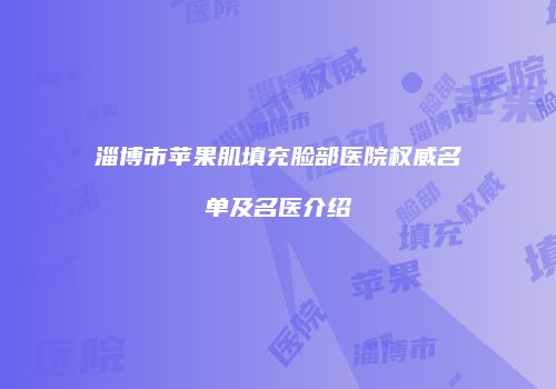 淄博市苹果肌填充脸部医院权威名单及名医介绍