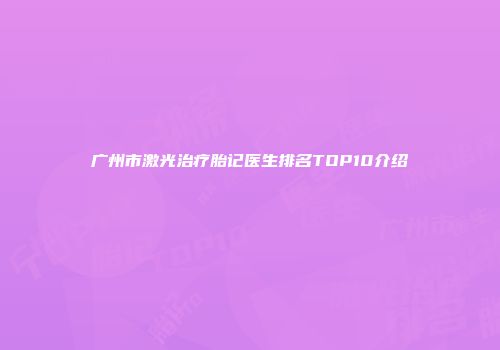 广州市激光治疗胎记医生排名TOP10介绍