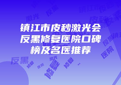 镇江市皮秒激光会反黑修复医院口碑榜及名医推荐