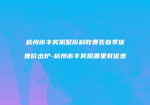 杭州市丰笑肌整形科收费表春季优惠价出炉-杭州市丰笑肌哪里有优惠
