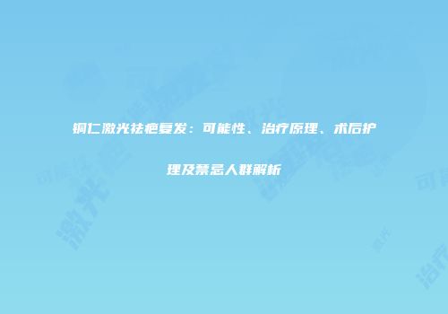 铜仁激光祛疤复发：可能性、治疗原理、术后护理及禁忌人群解析