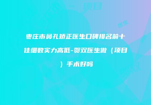枣庄市鼻孔矫正医生口碑排名前十佳细数实力高低-贺双医生做（项目）手术好吗