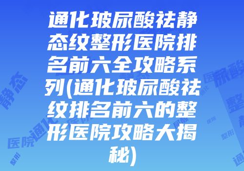 通化玻尿酸祛静态纹整形医院排名前六全攻略系列(通化玻尿酸祛纹排名前六的整形医院攻略大揭秘)