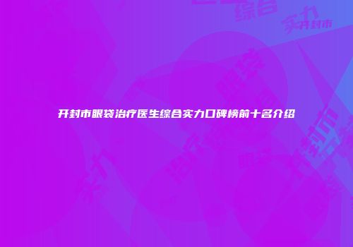 开封市眼袋治疗医生综合实力口碑榜前十名介绍
