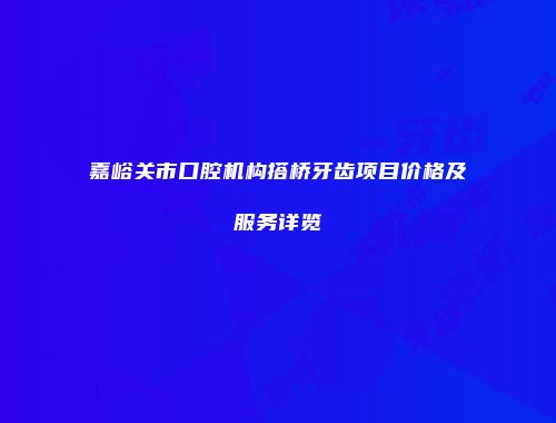 嘉峪关市口腔机构搭桥牙齿项目价格及服务详览