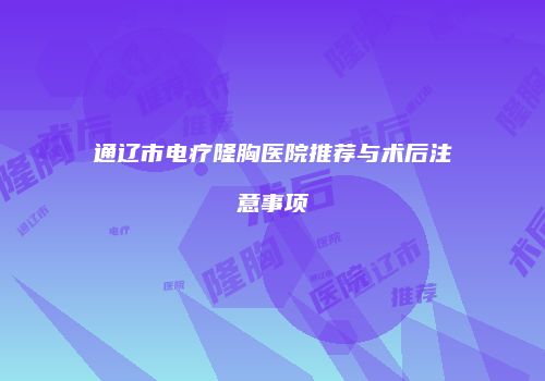 通辽市电疗隆胸医院推荐与术后注意事项