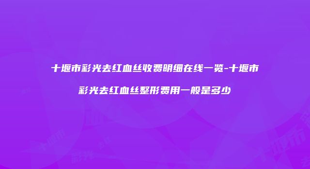 十堰市彩光去红血丝收费明细在线一览-十堰市彩光去红血丝整形费用一般是多少
