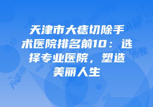 天津市大痣切除手术医院排名前10：选择专业医院，塑造美丽人生