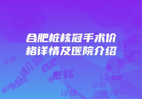 合肥桩核冠手术价格详情及医院介绍