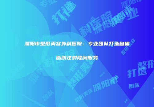 濮阳市整形美容外科医院：专业团队打造自体脂肪注射隆胸服务