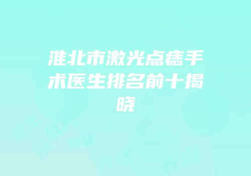 淮北市激光点痣手术医生排名前十揭晓
