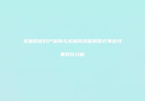 无锡百佳妇产医院与无锡同济医院医疗美容效果对比分析