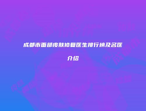 成都市面部皮肤修复医生排行榜及名医介绍