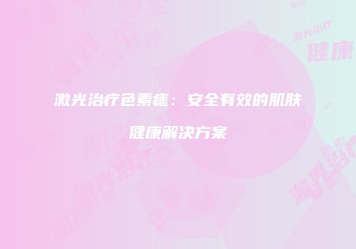 激光治疗色素痣：安全有效的肌肤健康解决方案
