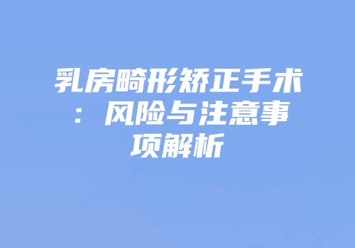 乳房畸形矫正手术：风险与注意事项解析