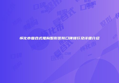 怀化市复合式隆胸整形医院口碑排行及详细介绍