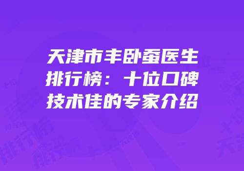 天津市丰卧蚕医生排行榜：十位口碑技术佳的专家介绍