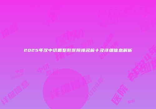 2025年汉中切眉整形医院排名前十及详细信息解析