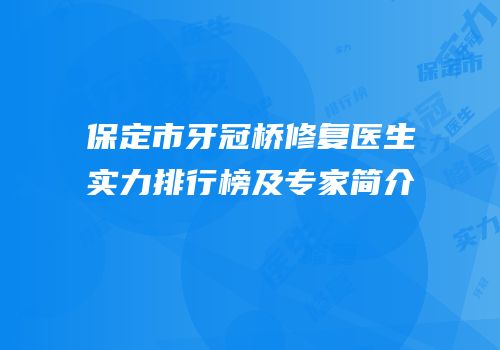 保定市牙冠桥修复医生实力排行榜及专家简介