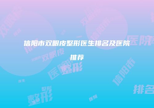信阳市双眼皮整形医生排名及医院推荐
