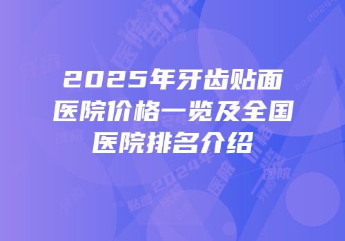 2025年牙齿贴面医院价格一览及全国医院排名介绍
