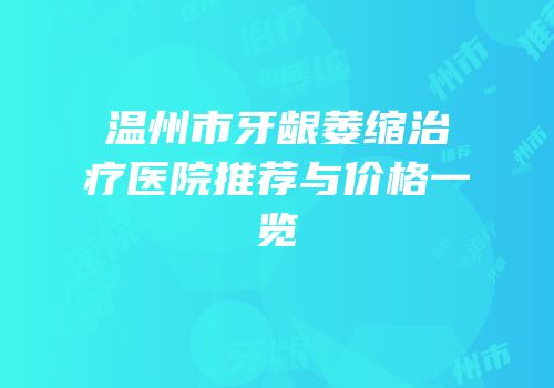 温州市牙龈萎缩治疗医院推荐与价格一览